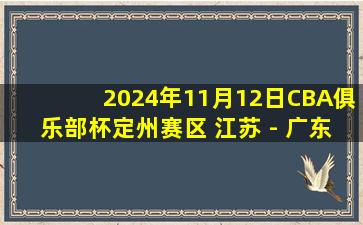 2024年11月12日CBA俱乐部杯定州赛区 江苏 - 广东 全场录像